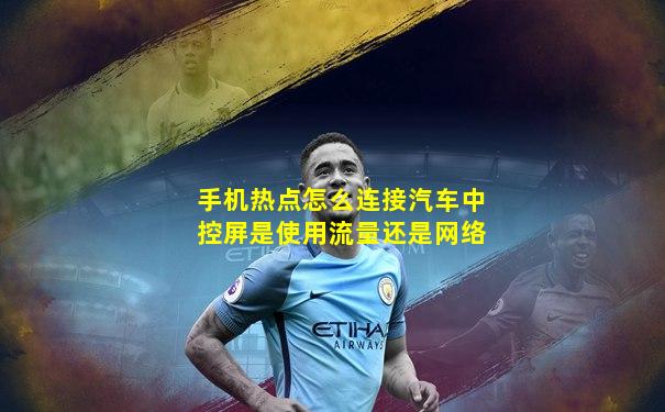 手机热点怎么连接汽车中控屏是使用流量还是网络