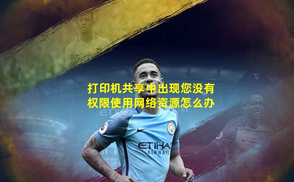 打印机共享中出现您没有权限使用网络资源怎么办