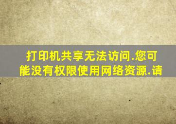 打印机共享无法访问.您可能没有权限使用网络资源.请