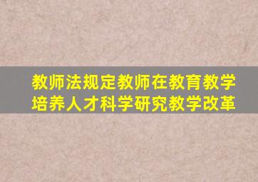 教师法规定教师在教育教学培养人才科学研究教学改革