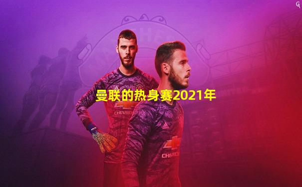 曼联的热身赛2021年