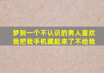 梦到一个不认识的男人喜欢我把我手机藏起来了不给我