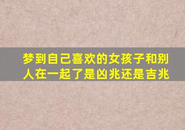 梦到自己喜欢的女孩子和别人在一起了是凶兆还是吉兆