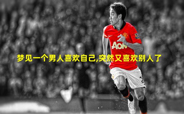 梦见一个男人喜欢自己,突然又喜欢别人了