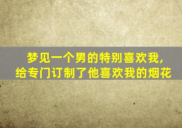 梦见一个男的特别喜欢我,给专门订制了他喜欢我的烟花