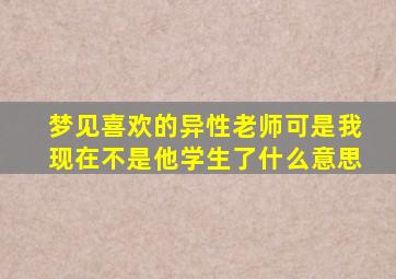 梦见喜欢的异性老师可是我现在不是他学生了什么意思