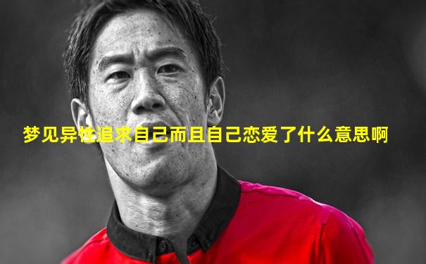 梦见异性追求自己而且自己恋爱了什么意思啊