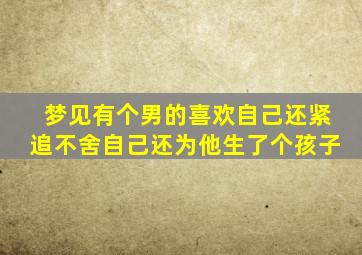 梦见有个男的喜欢自己还紧追不舍自己还为他生了个孩子
