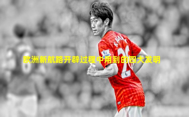 欧洲新航路开辟过程中用到的四大发明