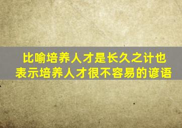 比喻培养人才是长久之计也表示培养人才很不容易的谚语