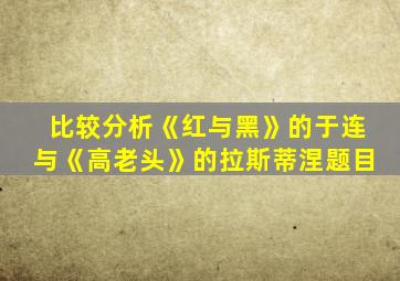 比较分析《红与黑》的于连与《高老头》的拉斯蒂涅题目