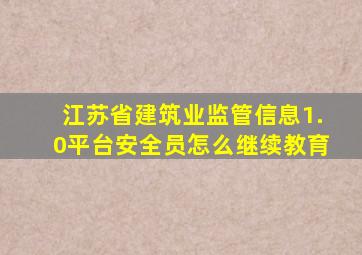 江苏省建筑业监管信息1.0平台安全员怎么继续教育