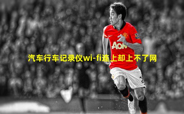 汽车行车记录仪wi-fi连上却上不了网
