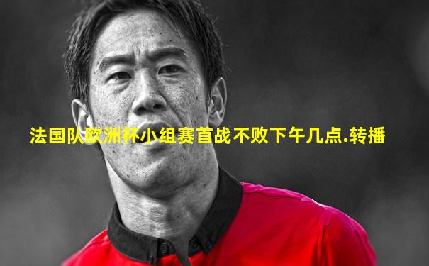 法国队欧洲杯小组赛首战不败下午几点.转播