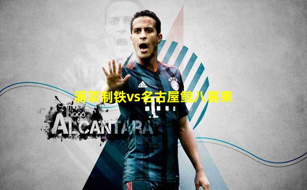 浦项制铁vs名古屋鲸八赛果