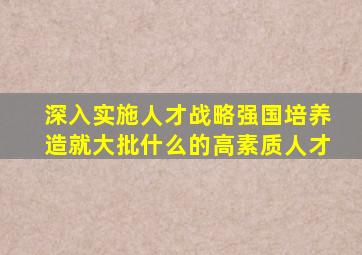 深入实施人才战略强国培养造就大批什么的高素质人才