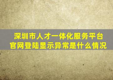 深圳市人才一体化服务平台官网登陆显示异常是什么情况