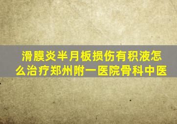 滑膜炎半月板损伤有积液怎么治疗郑州附一医院骨科中医