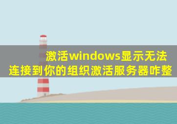 激活windows显示无法连接到你的组织激活服务器咋整