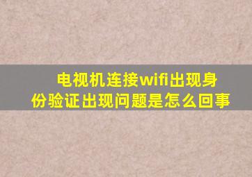 电视机连接wifi出现身份验证出现问题是怎么回事