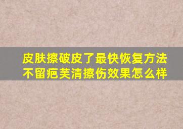 皮肤擦破皮了最快恢复方法不留疤芙清擦伤效果怎么样