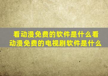 看动漫免费的软件是什么看动漫免费的电视剧软件是什么