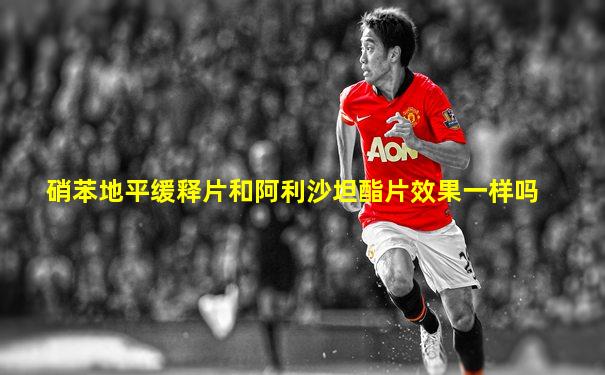 硝苯地平缓释片和阿利沙坦酯片效果一样吗