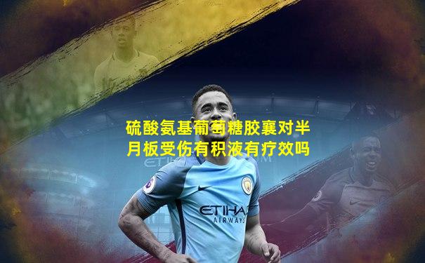 硫酸氨基葡萄糖胶襄对半月板受伤有积液有疗效吗