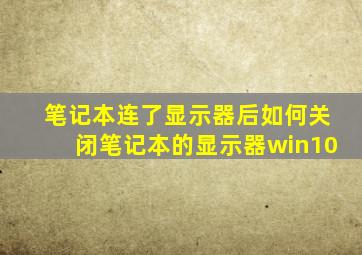 笔记本连了显示器后如何关闭笔记本的显示器win10