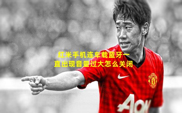 红米手机连车载蓝牙一直出现音量过大怎么关闭
