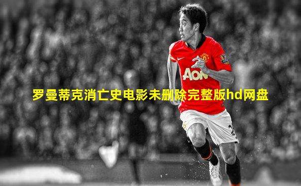 罗曼蒂克消亡史电影未删除完整版hd网盘