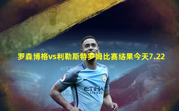 罗森博格vs利勒斯特罗姆比赛结果今天7.22