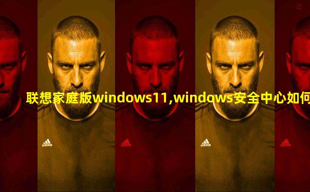 联想家庭版windows11,windows安全中心如何关闭