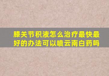 膝关节积液怎么治疗最快最好的办法可以喷云南白药吗