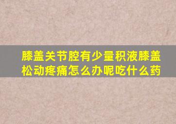 膝盖关节腔有少量积液膝盖松动疼痛怎么办呢吃什么药