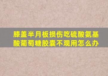 膝盖半月板损伤吃硫酸氨基酸葡萄糖胶囊不观用怎么办