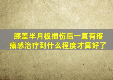 膝盖半月板损伤后一直有疼痛感治疗到什么程度才算好了
