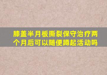膝盖半月板撕裂保守治疗两个月后可以随便蹲起活动吗