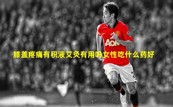膝盖疼痛有积液艾灸有用吗女性吃什么药好