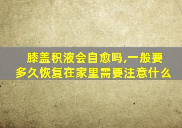 膝盖积液会自愈吗,一般要多久恢复在家里需要注意什么