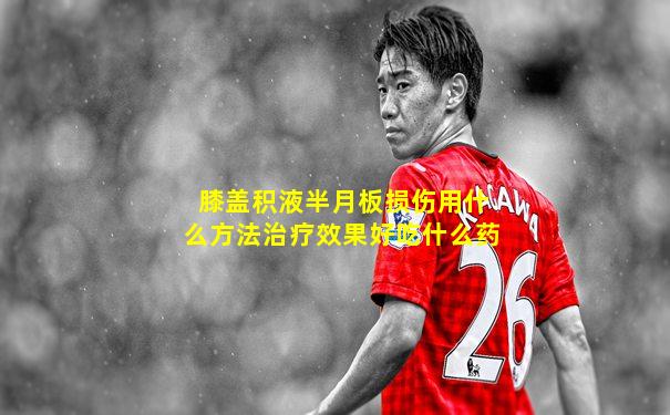 膝盖积液半月板损伤用什么方法治疗效果好吃什么药