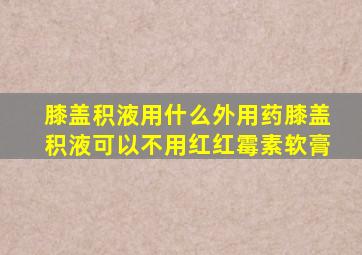 膝盖积液用什么外用药膝盖积液可以不用红红霉素软膏