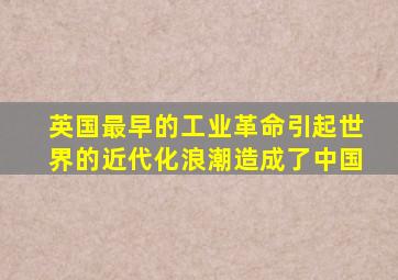 英国最早的工业革命引起世界的近代化浪潮造成了中国