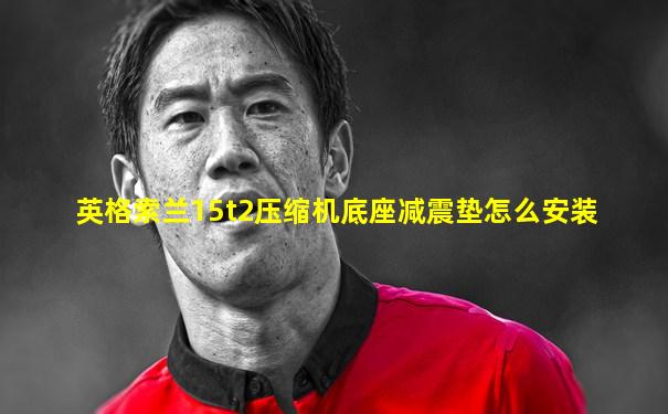 英格索兰15t2压缩机底座减震垫怎么安装