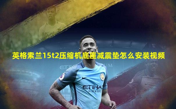 英格索兰15t2压缩机底座减震垫怎么安装视频