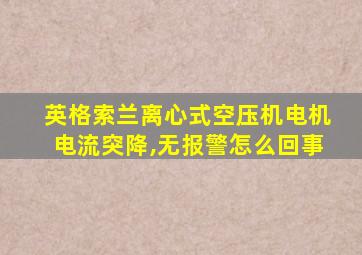 英格索兰离心式空压机电机电流突降,无报警怎么回事