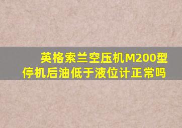 英格索兰空压机M200型停机后油低于液位计正常吗
