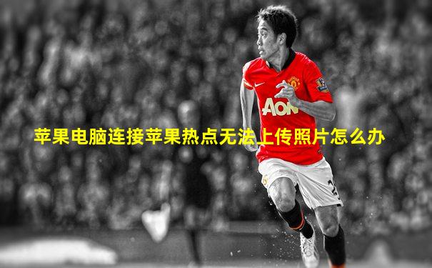 苹果电脑连接苹果热点无法上传照片怎么办