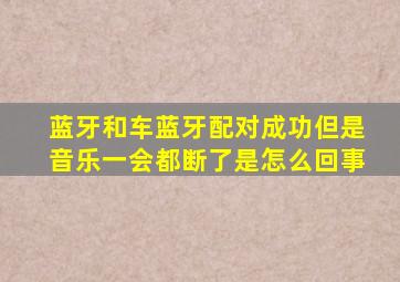 蓝牙和车蓝牙配对成功但是音乐一会都断了是怎么回事