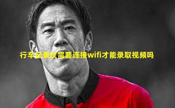 行车记录仪需要连接wifi才能录取视频吗